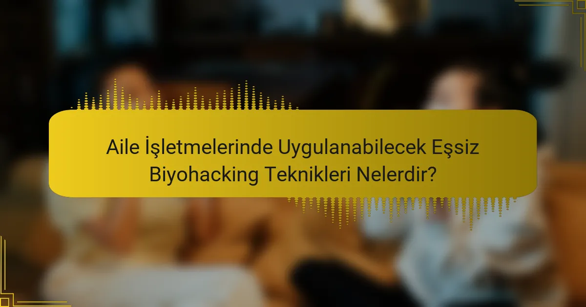 Aile İşletmelerinde Uygulanabilecek Eşsiz Biyohacking Teknikleri Nelerdir?
