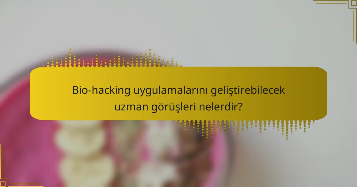 Bio-hacking uygulamalarını geliştirebilecek uzman görüşleri nelerdir?