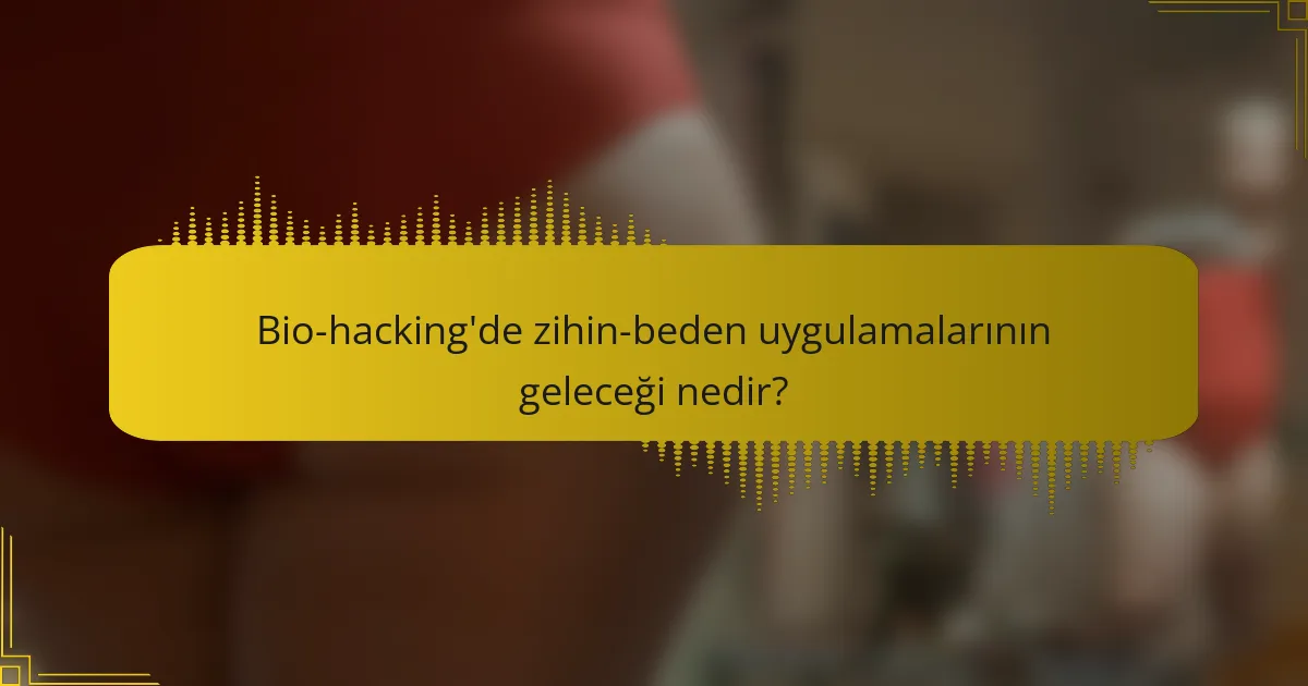 Bio-hacking'de zihin-beden uygulamalarının geleceği nedir?