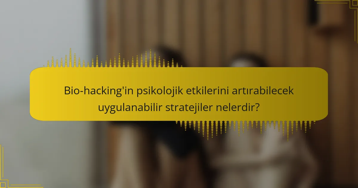 Bio-hacking'in psikolojik etkilerini artırabilecek uygulanabilir stratejiler nelerdir?