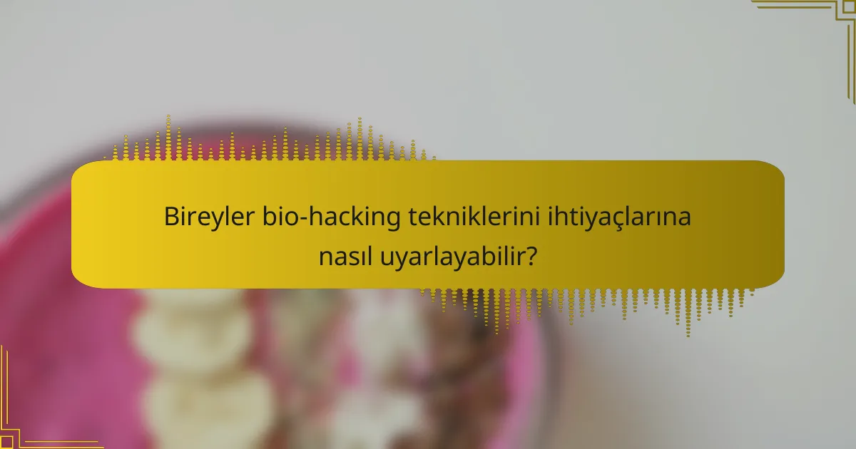 Bireyler bio-hacking tekniklerini ihtiyaçlarına nasıl uyarlayabilir?