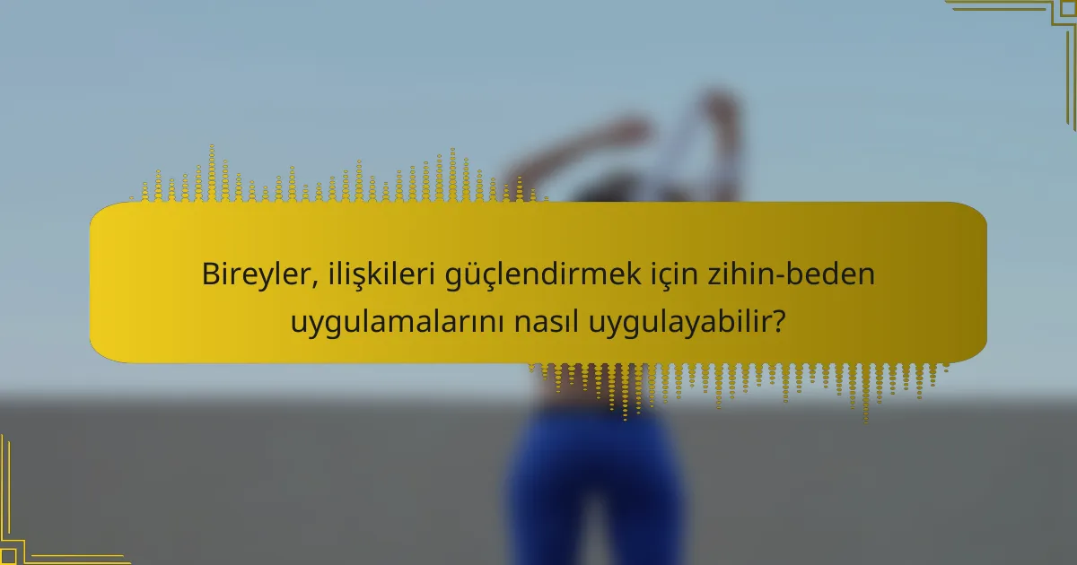Bireyler, ilişkileri güçlendirmek için zihin-beden uygulamalarını nasıl uygulayabilir?