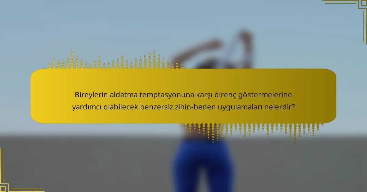 Bireylerin aldatma temptasyonuna karşı direnç göstermelerine yardımcı olabilecek benzersiz zihin-beden uygulamaları nelerdir?