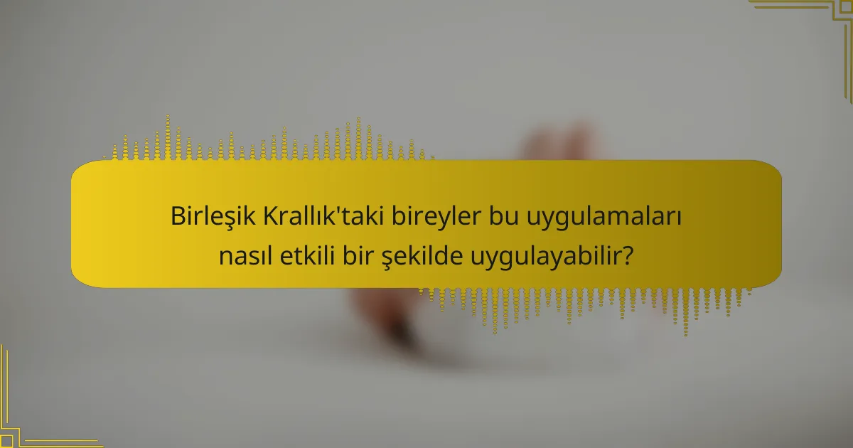 Birleşik Krallık'taki bireyler bu uygulamaları nasıl etkili bir şekilde uygulayabilir?