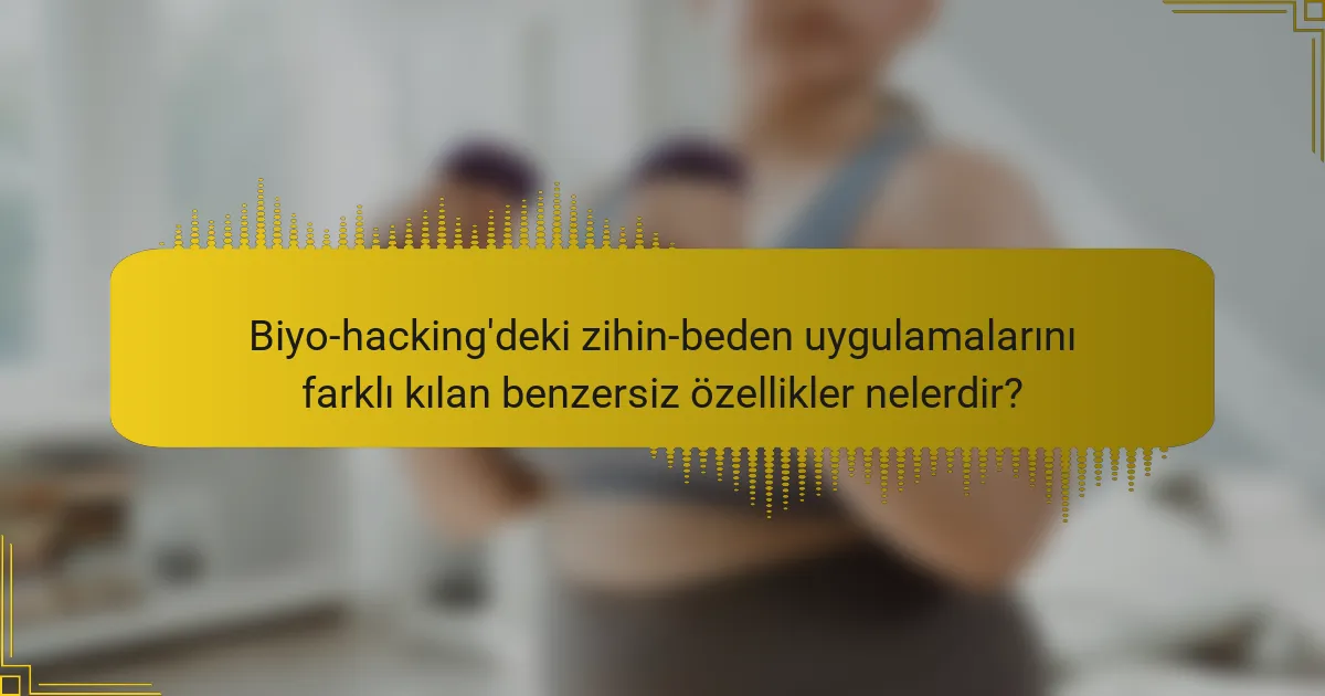 Biyo-hacking'deki zihin-beden uygulamalarını farklı kılan benzersiz özellikler nelerdir?