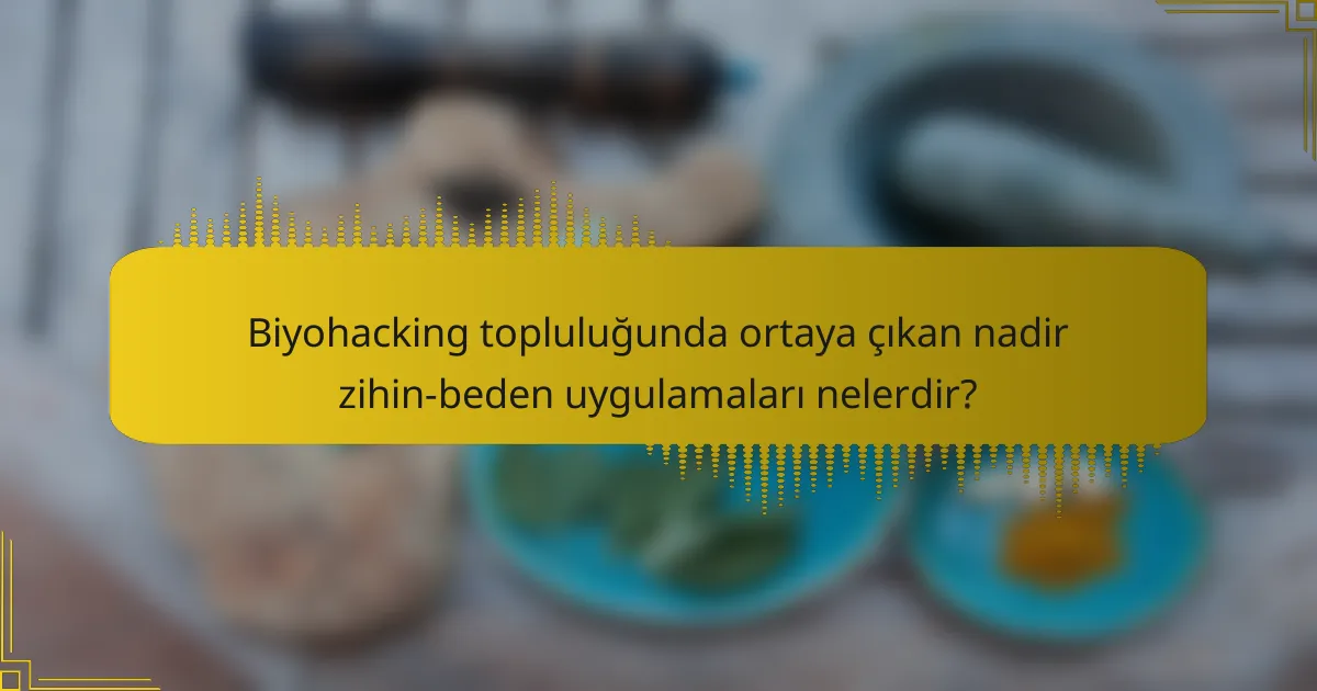 Biyohacking topluluğunda ortaya çıkan nadir zihin-beden uygulamaları nelerdir?