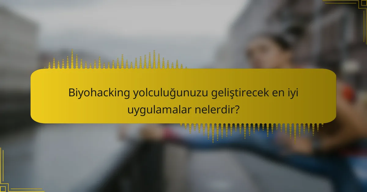 Biyohacking yolculuğunuzu geliştirecek en iyi uygulamalar nelerdir?