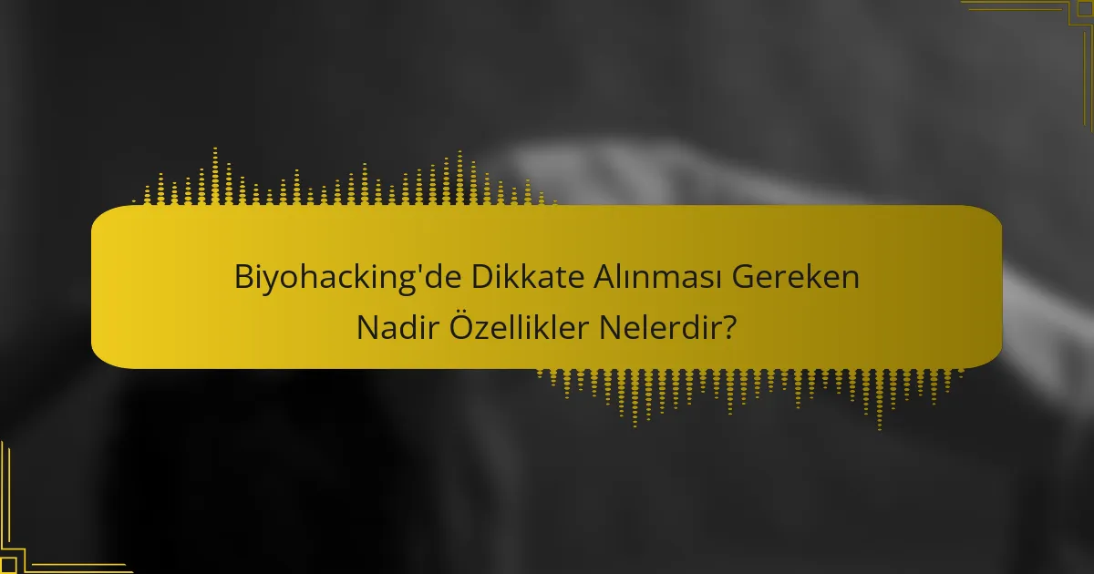 Biyohacking'de Dikkate Alınması Gereken Nadir Özellikler Nelerdir?