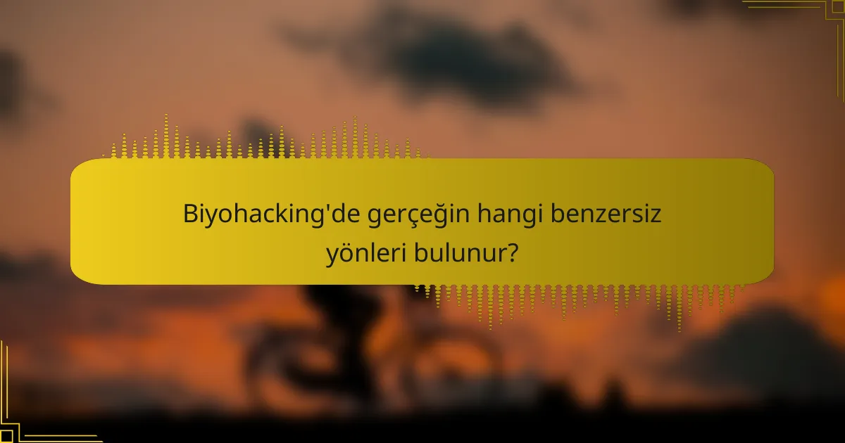 Biyohacking'de gerçeğin hangi benzersiz yönleri bulunur?