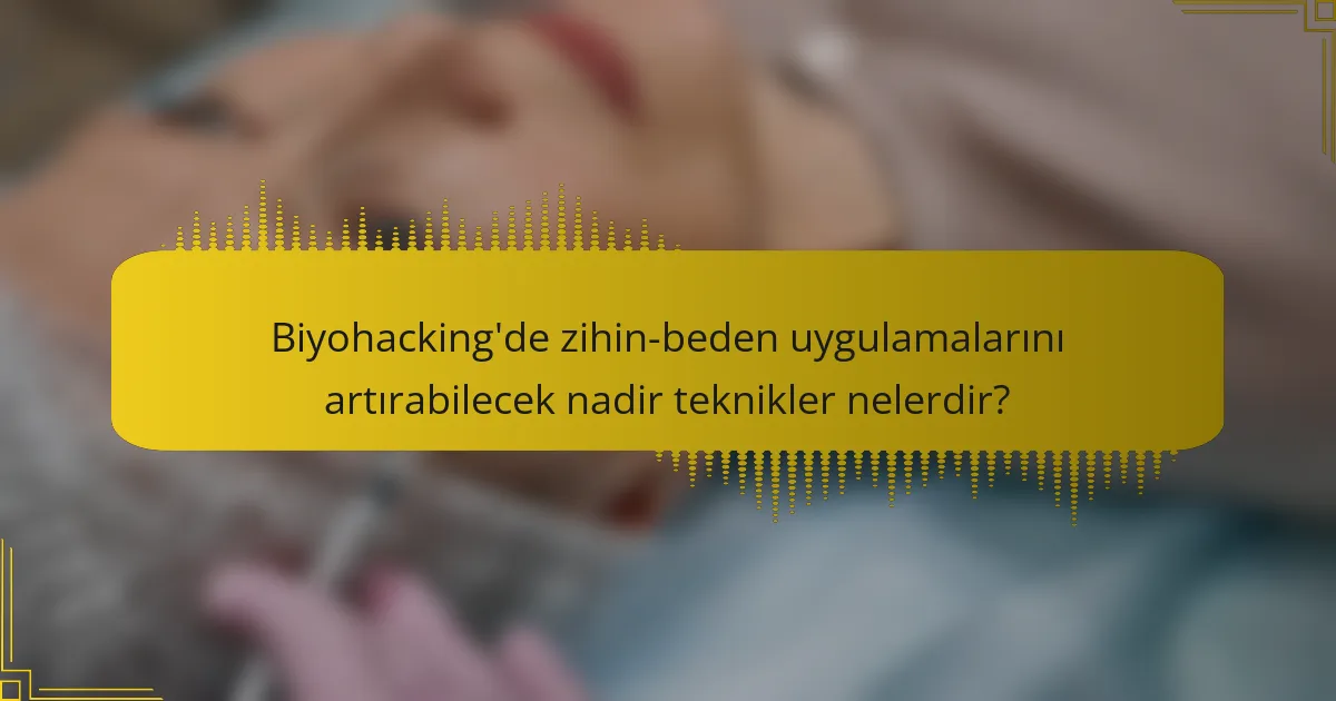 Biyohacking'de zihin-beden uygulamalarını artırabilecek nadir teknikler nelerdir?