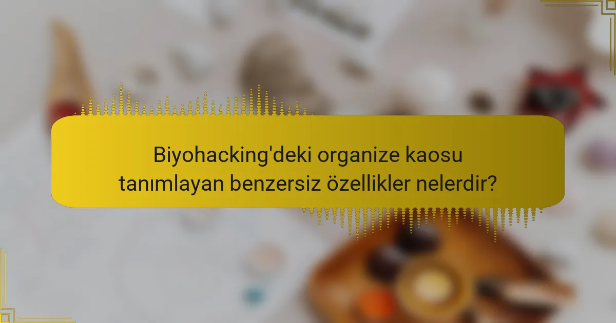 Biyohacking'deki organize kaosu tanımlayan benzersiz özellikler nelerdir?