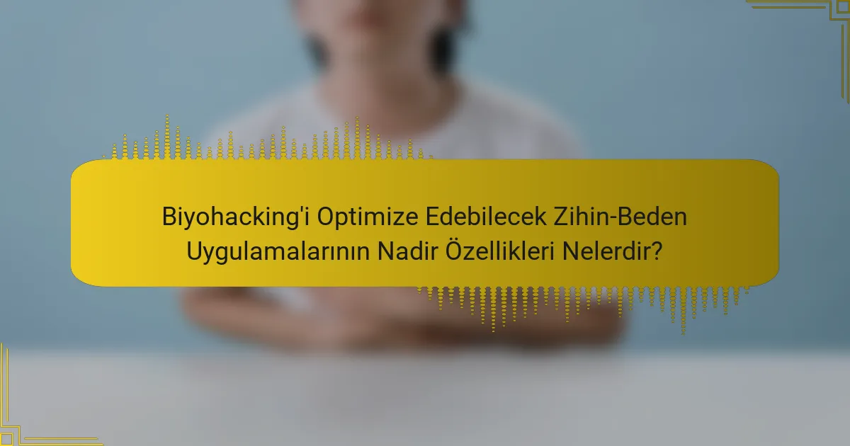 Biyohacking'i Optimize Edebilecek Zihin-Beden Uygulamalarının Nadir Özellikleri Nelerdir?