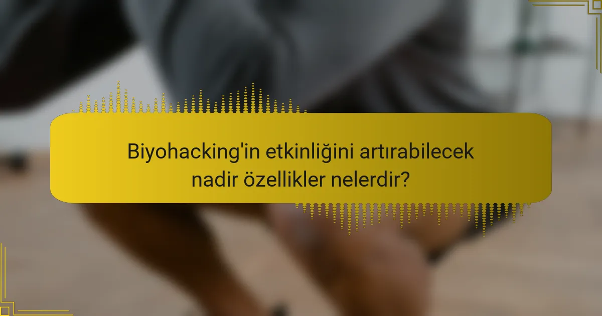 Biyohacking'in etkinliğini artırabilecek nadir özellikler nelerdir?