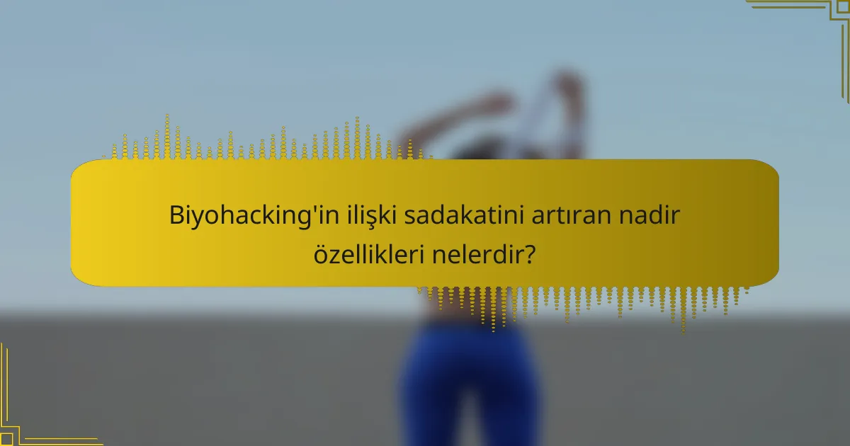 Biyohacking'in ilişki sadakatini artıran nadir özellikleri nelerdir?