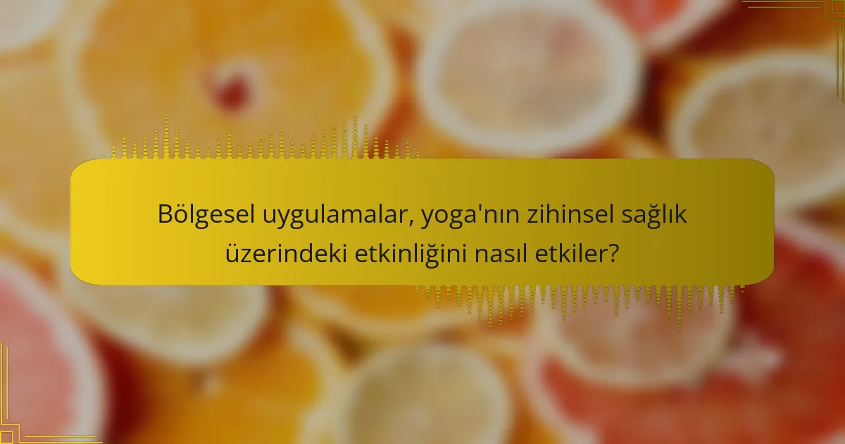 Bölgesel uygulamalar, yoga'nın zihinsel sağlık üzerindeki etkinliğini nasıl etkiler?