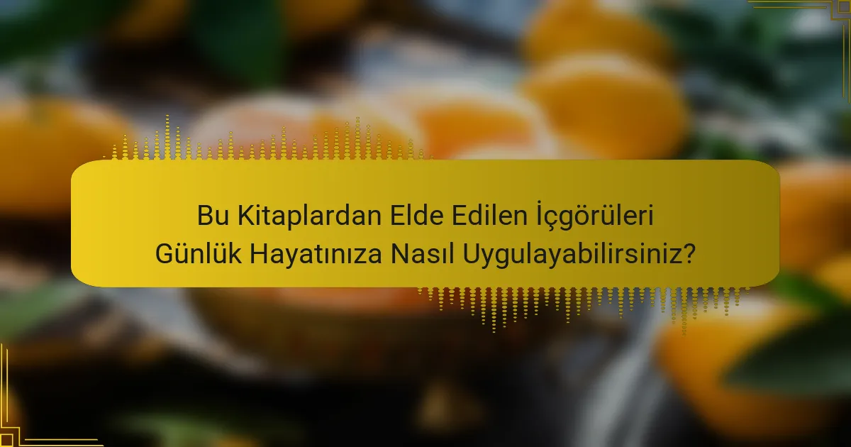 Bu Kitaplardan Elde Edilen İçgörüleri Günlük Hayatınıza Nasıl Uygulayabilirsiniz?