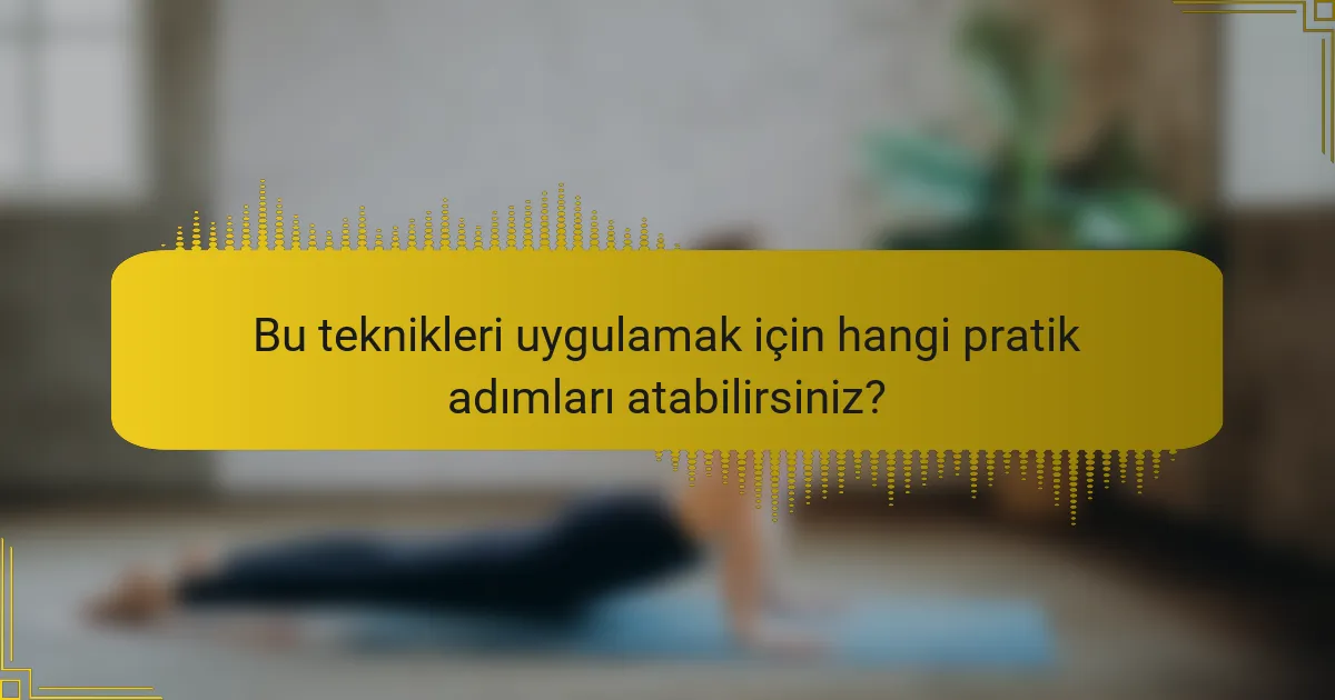 Bu teknikleri uygulamak için hangi pratik adımları atabilirsiniz?