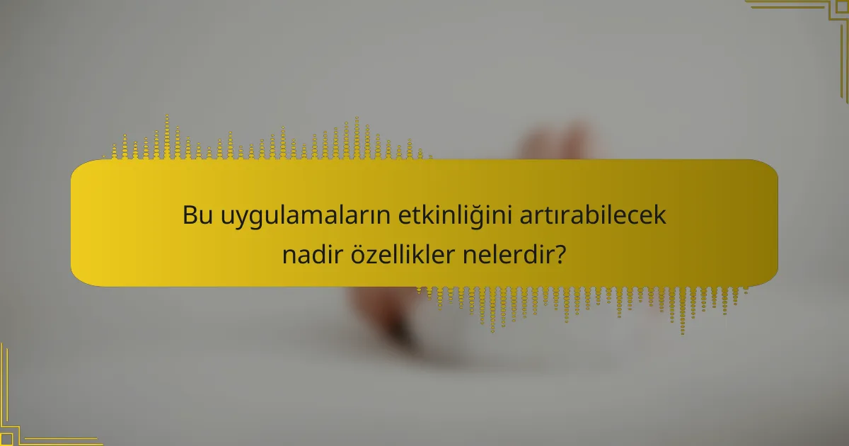 Bu uygulamaların etkinliğini artırabilecek nadir özellikler nelerdir?
