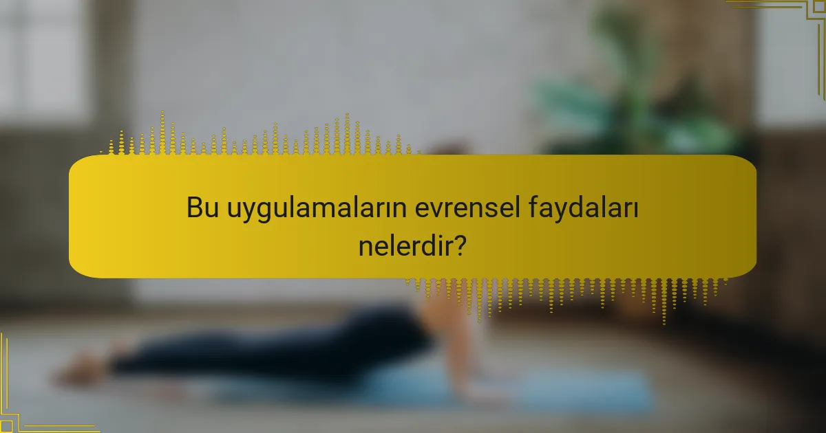 Bu uygulamaların evrensel faydaları nelerdir?