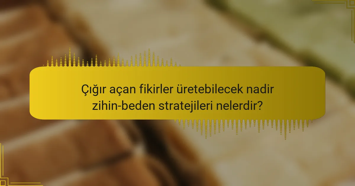 Çığır açan fikirler üretebilecek nadir zihin-beden stratejileri nelerdir?