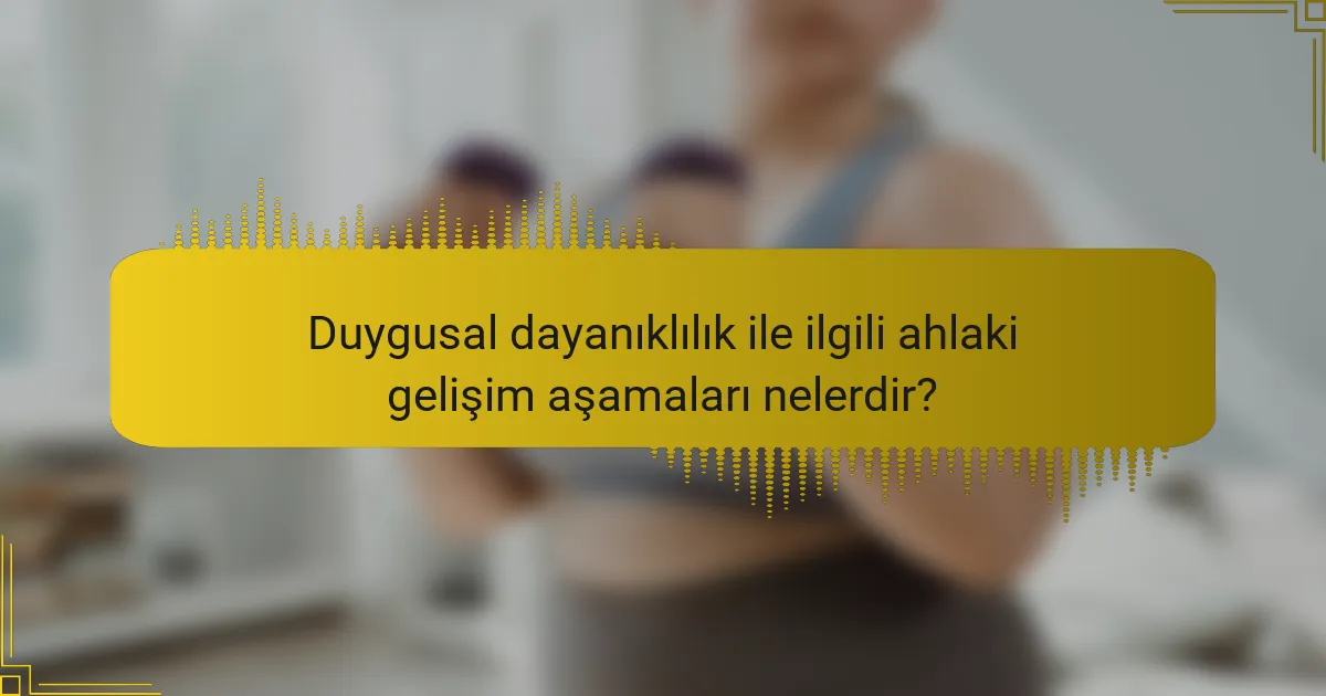 Duygusal dayanıklılık ile ilgili ahlaki gelişim aşamaları nelerdir?