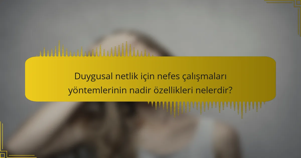 Duygusal netlik için nefes çalışmaları yöntemlerinin nadir özellikleri nelerdir?