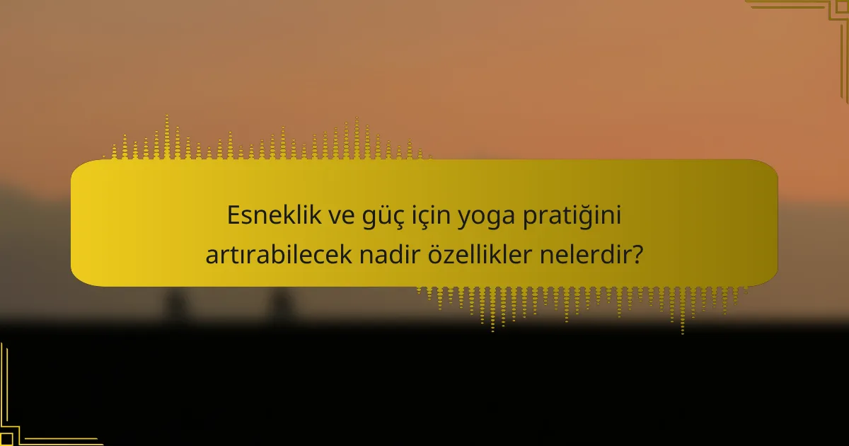 Esneklik ve güç için yoga pratiğini artırabilecek nadir özellikler nelerdir?