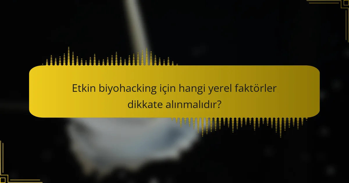 Etkin biyohacking için hangi yerel faktörler dikkate alınmalıdır?