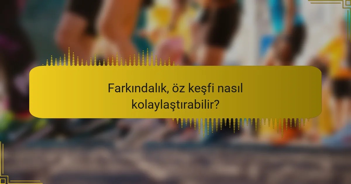 Farkındalık, öz keşfi nasıl kolaylaştırabilir?