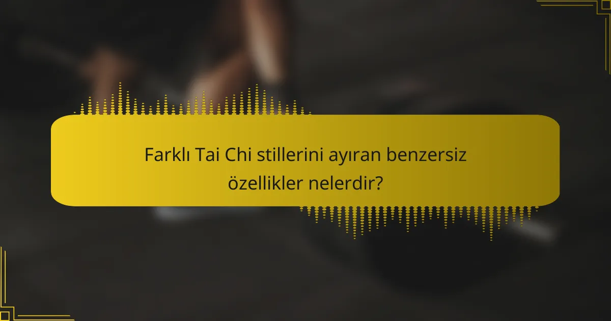 Farklı Tai Chi stillerini ayıran benzersiz özellikler nelerdir?