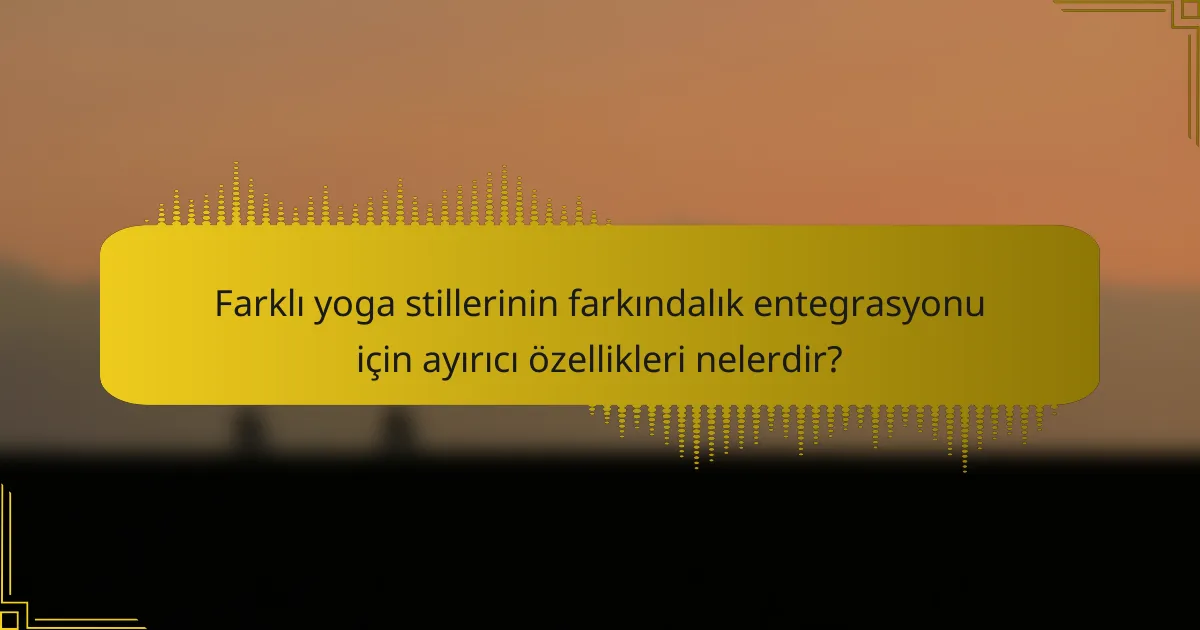 Farklı yoga stillerinin farkındalık entegrasyonu için ayırıcı özellikleri nelerdir?