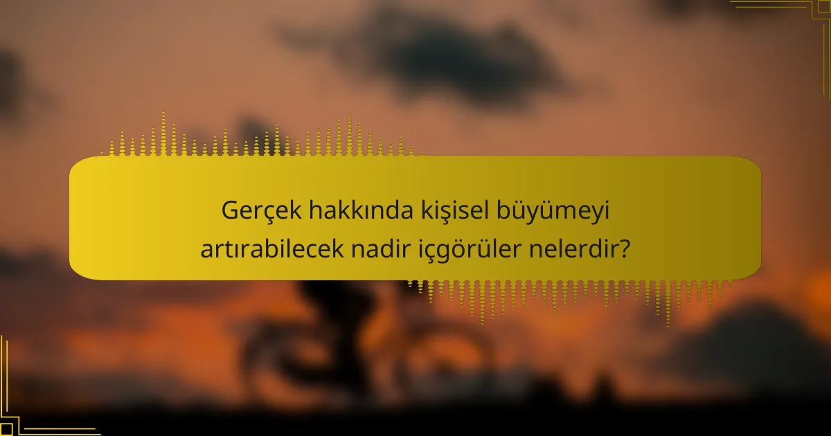 Gerçek hakkında kişisel büyümeyi artırabilecek nadir içgörüler nelerdir?
