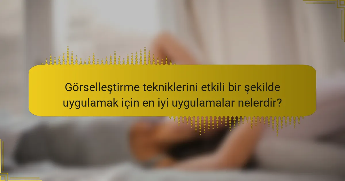 Görselleştirme tekniklerini etkili bir şekilde uygulamak için en iyi uygulamalar nelerdir?