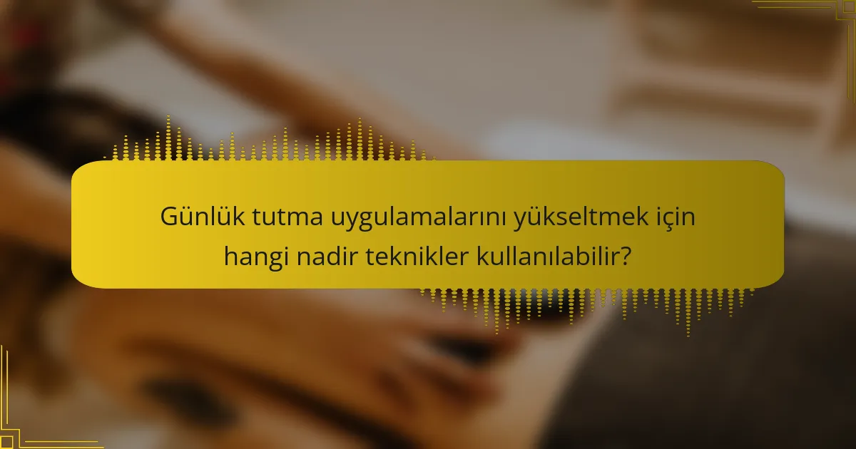 Günlük tutma uygulamalarını yükseltmek için hangi nadir teknikler kullanılabilir?