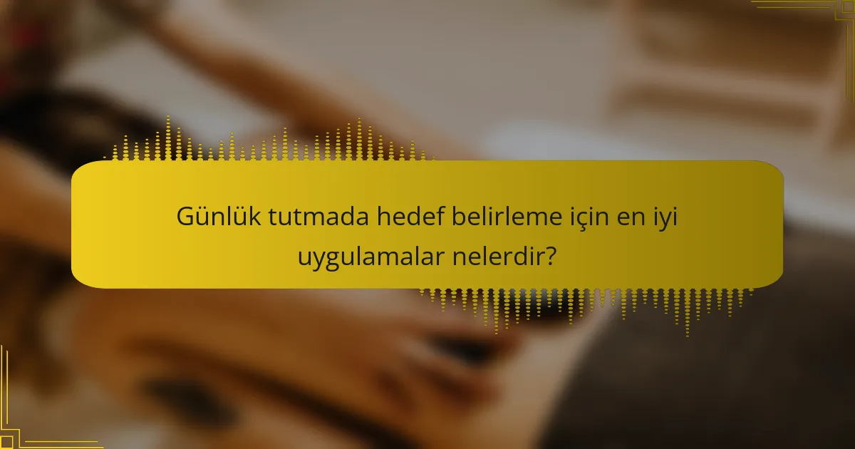 Günlük tutmada hedef belirleme için en iyi uygulamalar nelerdir?