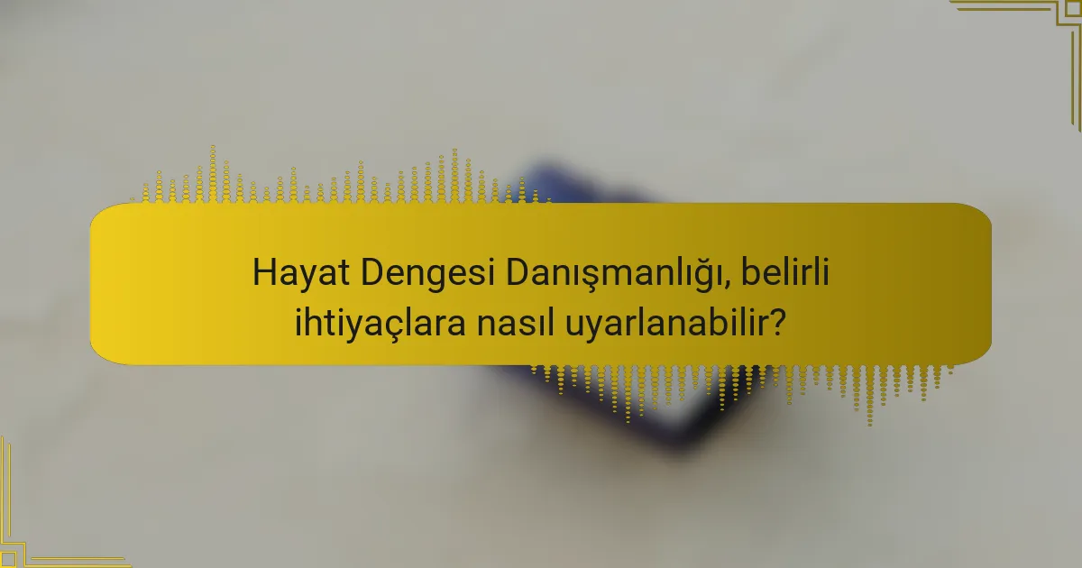 Hayat Dengesi Danışmanlığı, belirli ihtiyaçlara nasıl uyarlanabilir?