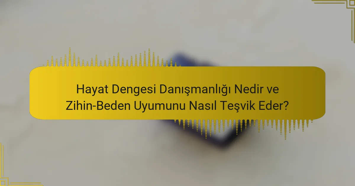 Hayat Dengesi Danışmanlığı Nedir ve Zihin-Beden Uyumunu Nasıl Teşvik Eder?