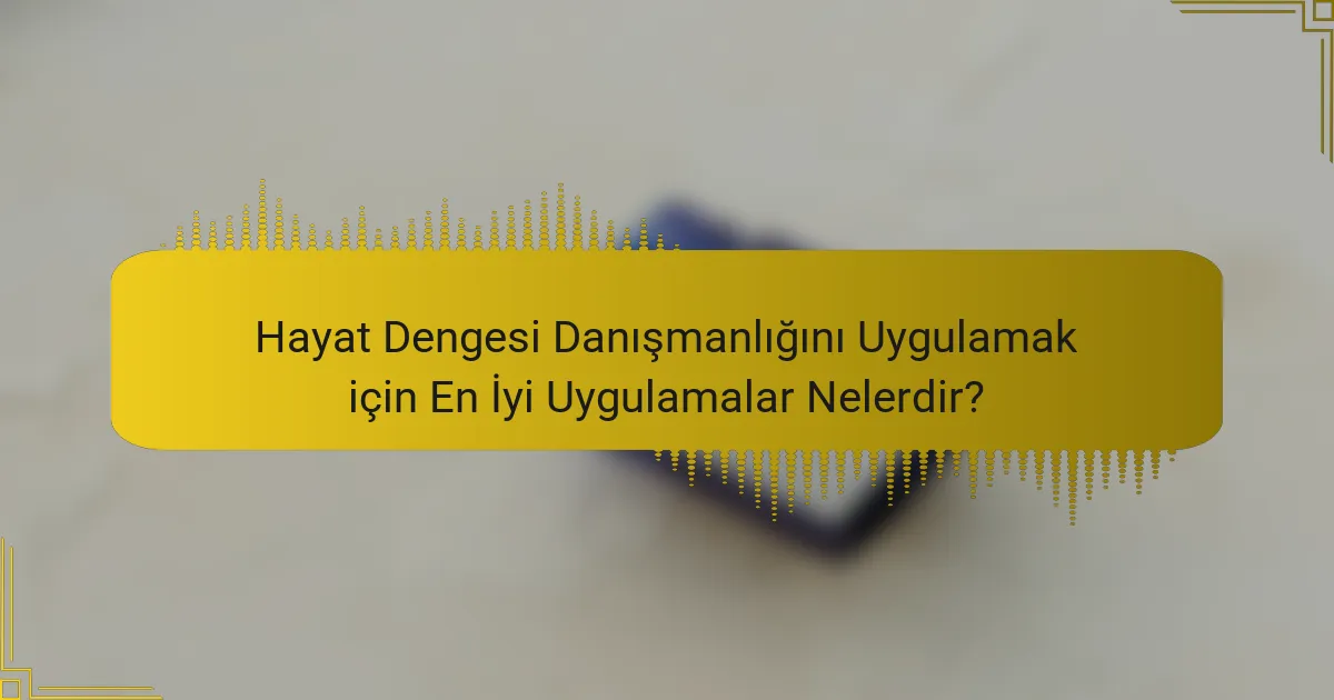 Hayat Dengesi Danışmanlığını Uygulamak için En İyi Uygulamalar Nelerdir?