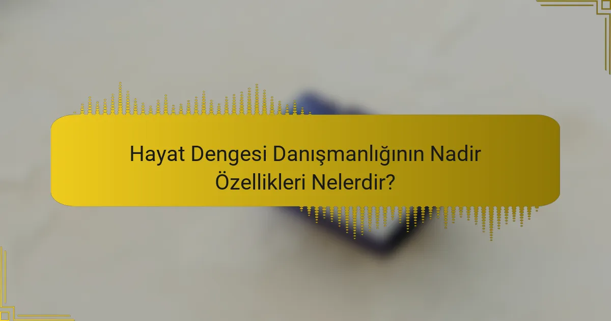Hayat Dengesi Danışmanlığının Nadir Özellikleri Nelerdir?
