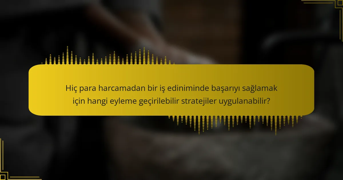 Hiç para harcamadan bir iş ediniminde başarıyı sağlamak için hangi eyleme geçirilebilir stratejiler uygulanabilir?