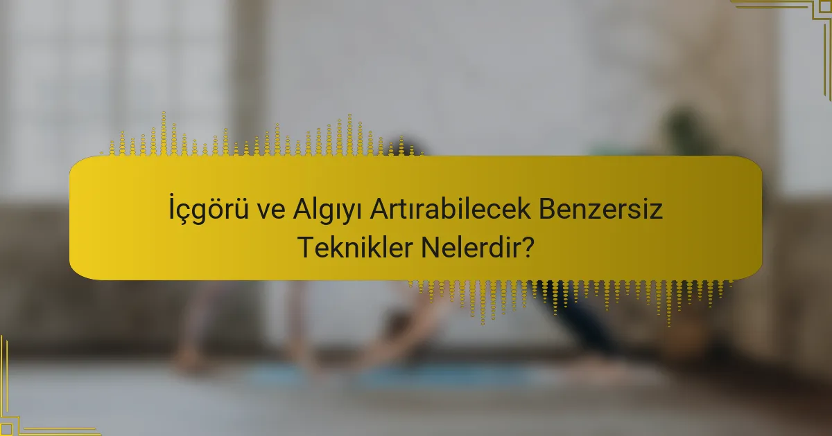 İçgörü ve Algıyı Artırabilecek Benzersiz Teknikler Nelerdir?