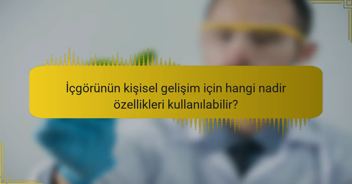 İçgörünün kişisel gelişim için hangi nadir özellikleri kullanılabilir?