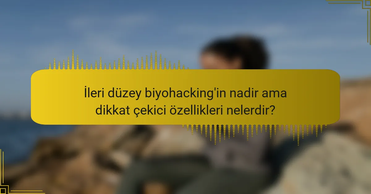 İleri düzey biyohacking'in nadir ama dikkat çekici özellikleri nelerdir?
