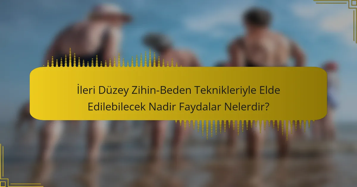 İleri Düzey Zihin-Beden Teknikleriyle Elde Edilebilecek Nadir Faydalar Nelerdir?
