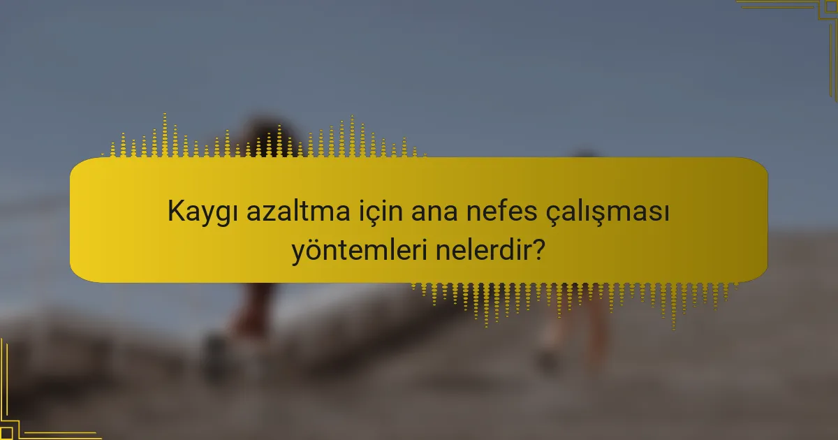 Kaygı azaltma için ana nefes çalışması yöntemleri nelerdir?