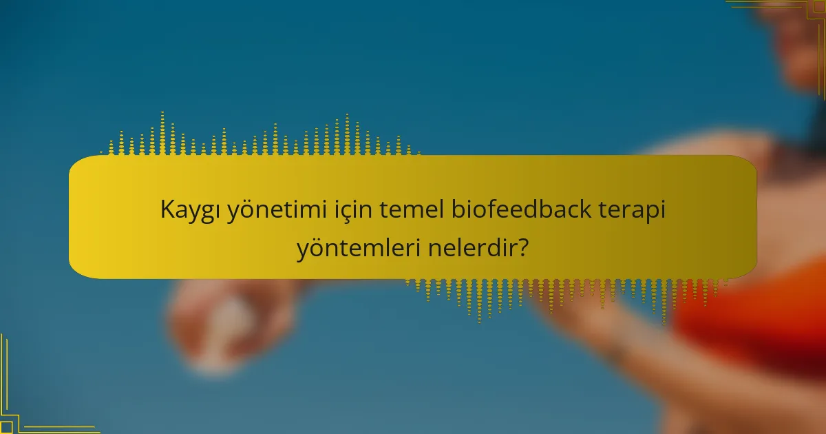 Kaygı yönetimi için temel biofeedback terapi yöntemleri nelerdir?