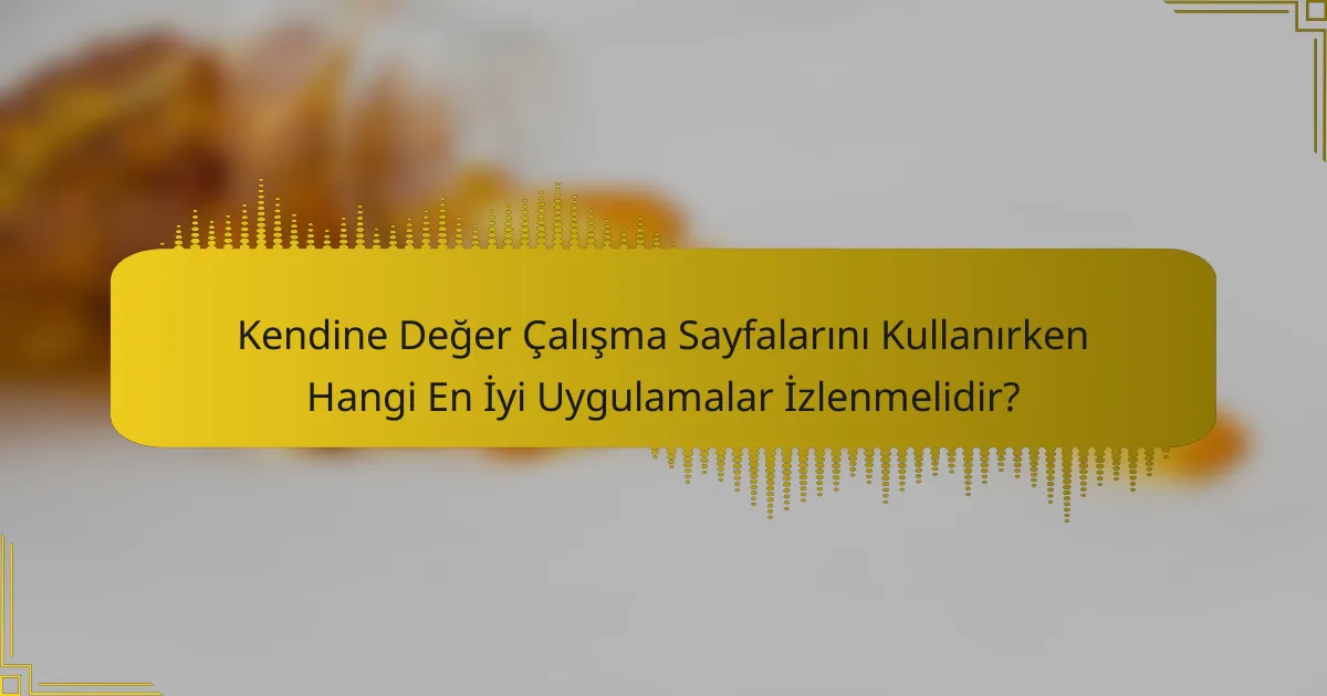 Kendine Değer Çalışma Sayfalarını Kullanırken Hangi En İyi Uygulamalar İzlenmelidir?