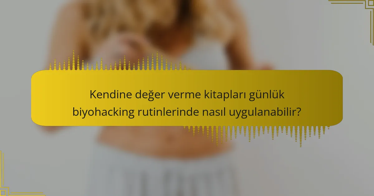 Kendine değer verme kitapları günlük biyohacking rutinlerinde nasıl uygulanabilir?