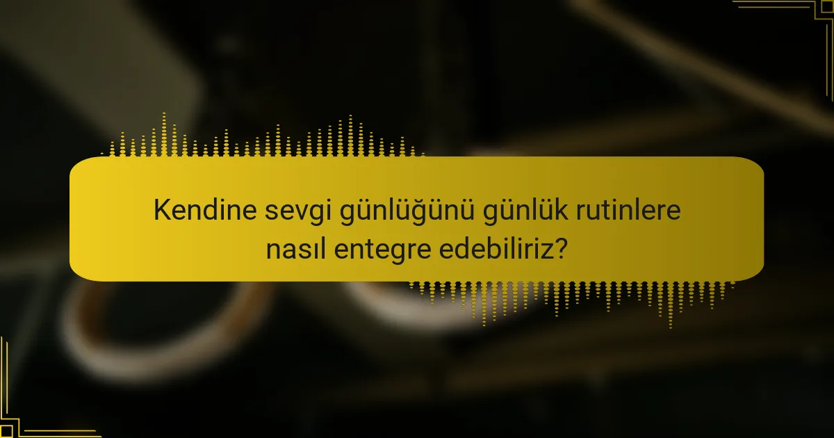 Kendine sevgi günlüğünü günlük rutinlere nasıl entegre edebiliriz?