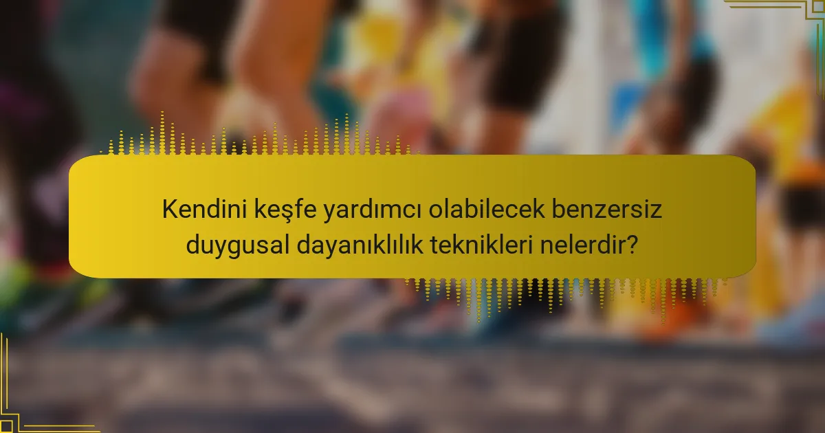 Kendini keşfe yardımcı olabilecek benzersiz duygusal dayanıklılık teknikleri nelerdir?